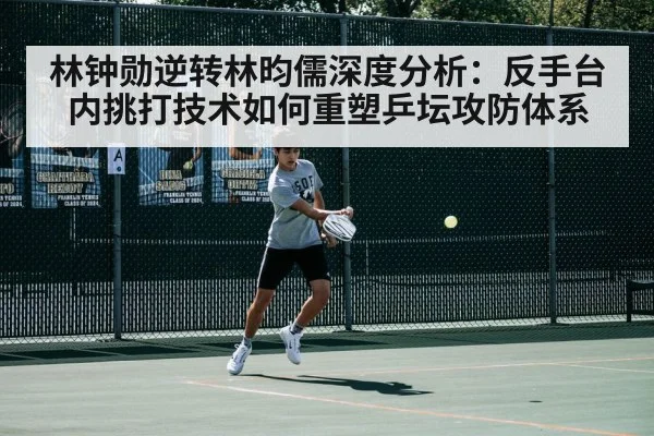 林钟勋逆转林昀儒深度分析:反手台内挑打技术如何重塑乒坛攻防体系