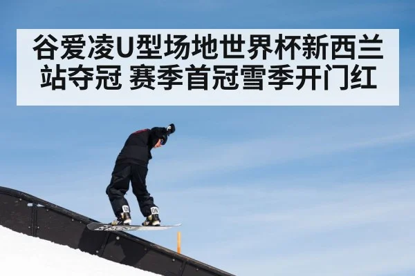 谷爱凌U型场地世界杯新西兰站夺冠 赛季首冠雪季开门红