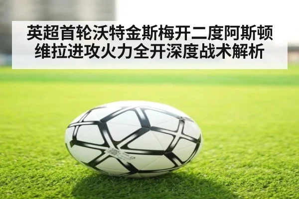 英超首轮沃特金斯梅开二度阿斯顿维拉进攻火力全开深度战术解析