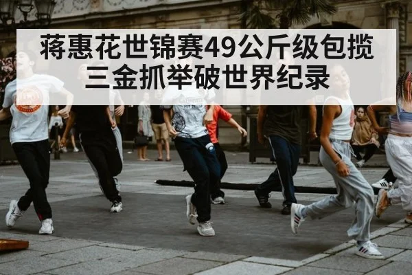 蒋惠花世锦赛49公斤级包揽三金抓举破世界纪录
