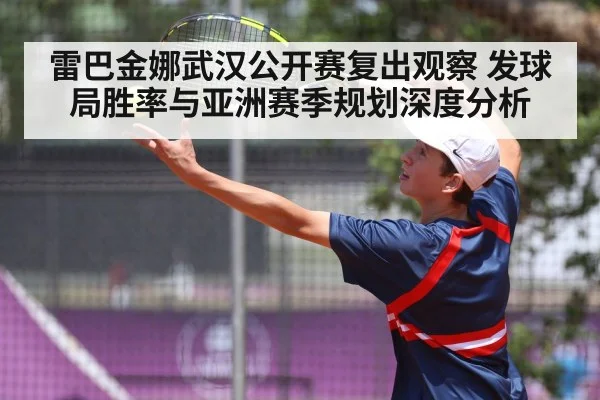 雷巴金娜武汉公开赛复出观察 发球局胜率与亚洲赛季规划深度分析