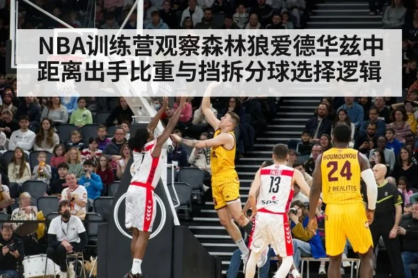 NBA训练营观察森林狼爱德华兹中距离出手比重与挡拆分球选择逻辑